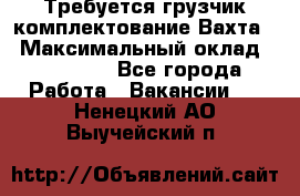 Требуется грузчик комплектование.Вахта. › Максимальный оклад ­ 79 200 - Все города Работа » Вакансии   . Ненецкий АО,Выучейский п.